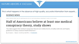 NATURE ABHORS A VACUUM
This is what happens in the absence of high quality, accurate information from experts…
@FATHOMHEALTH
 