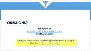 QUESTIONS?
Bill Balderaz
bbalderaz@fathomdelivers.com
@FathomHealth
For more healthcare marketing information & insight,
visit the Fathom Health Blog.
 