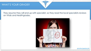 WHAT’S YOUR GRADE?
They assume they will end up with specialist, so they read the local specialists reviews
on Vitals and Healthgrades.
 