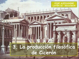 3. La producción filosófica
de Cicerón
JOSE ALEIXANDRE
LATÍN II- 2013/2014
 