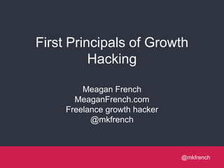 @mkfrench@mkfrench
First Principals of Growth
Hacking
Meagan French
MeaganFrench.com
Freelance growth hacker
@mkfrench
 