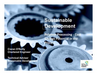Sustainable
Development
Polymer Processing ‐ Cost 
Savings Potential in the 
Process
Ciaran O'Reilly
Chartered Engineer
Process
Chartered Engineer
Technical Adviser
Sustainable DevelopmentSustainable Development
 