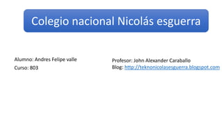 Alumno: Andres Felipe valle
Curso: 803
Profesor: John Alexander Caraballo
Blog: http://teknonicolasesguerra.blogspot.com
Colegio nacional Nicolás esguerra
 
