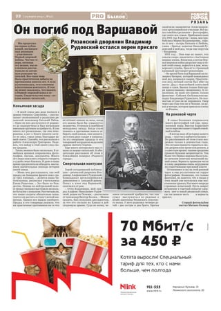 22 [ 25 марта 2014 г., №12]
Р Я З А Н Ь
Былое
Коньячная засада
– В моей семье два деда воевали в
армии генерала Самсонова, – расска-
зывает позвонивший в редакцию ря-
занский пенсионер Евгений Рябов.
– Один их них дослужился от рядово-
го до подпоручика и был награжден
именным оружием за храбрость. Я уже
много лет разыскиваю, где они похо-
ронены, а вот о Книге памяти ниче-
го не знал, узнал лишь благодаря ва-
шей газете. Спасибо, что рассказали о
работе Александра Григорова. Наде-
юсь, что найду в этой книге след сво-
их предков.
Таких звонков было несколько. В се-
мейных архивах сохранились фото-
графии, письма, документы. Много
лет люди опасались открыто говорить
о судьбе своих близких. И даже в наше
время предпочитали обходить молча-
нием значительные эпизоды истории
своей семьи.
– Мама мне рассказывала, как мой
прадед на Западном фронте взял сра-
зу трех пленных, – делится наша чи-
тательница, рязанская учительница
Елена Решетова. – Это было на Рож-
дество. Немцы на нейтральной поло-
се между окопами выставили несколь-
ко бутылок с коньяком. Рассчитывали,
что наши солдаты обязательно попы-
таются их достать и станут легкой ми-
шенью. Однако все вышло наоборот.
Прадед и его товарищи решили, что
их практичные противники ни за что
не оставят коньяк на ночь, когда
его можно было бы «умыкнуть»
незаметно. Устроили в ложбинке
неподалеку засаду. Когда стало
темнеть и противник пополз за-
бирать свой коньяк, они захвати-
ли в плен двух солдат и капрала.
За эту операцию прадеда и его
товарищей наградили медалями
ордена святого Георгия.
Еще много интересного мы уз-
нали от наших читателей. И обя-
зательно расскажем об этом в
ближайших номерах «Родного
города».
Смертельная контузия
Герой сегодняшний публика-
ции – рязанский дворянин Вла-
димир Альфонсович Рудовский.
Командовал артиллерийским
дивизионом в западной армии.
Попал в плен под Варшавой,
скончался от ран.
– Отец Владимира, мой пра-
дед Альфонс Николаевич Рудов-
ский, родом из Польши, – рассказыва-
ет пенсионер Виктор Беляев. – Можно
сказать, был польским диссидентом,
за что его сослали на Кавказ в дей-
ствующую армию. Судя по всему, че-
ловек отчаянной храбрости, так как
сумел выслужиться из рядовых в
штабс-капитаны Рязанского пехотно-
го полка. У него родились четверо де-
тей – две сестры и два брата. Братья
окончили знаменитое Александров-
ское артиллерийское училище. Вот на-
ша семейная реликвия – фотография,
где снята вся семья. Приблизительно
это 1901 год. В центре – мама, моя пра-
бабушка Мария Владимировна, спра-
ва от нее – сестры Евгения и Любовь,
слева – братья: капитан Николай Ру-
довский и мой дед, тогда еще поручик
– Владимир.
1901 год… Они еще не знают, что
совсем скоро закончится счастливая
мирная жизнь. Японская, а потом Пер-
вая мировая война разрушат мир и по-
кой этой семьи, ворвутся в дом, иско-
веркают судьбы, бросят в страшный
кровавый круговорот революции.
– Во время боев под Варшавой на по-
зициях батареи, которой командовал
мой дед, взорвался снаряд. Практиче-
ски весь личный состав был убит на
месте. Дед с тяжелейшей контузией
попал в плен. Выжил только благода-
ря православному священнику. К со-
жалению, не знаю его имени, только
фамилию – Соболев. Он буквально вы-
ходил Владимира Рудовского. Но пол-
ностью от ран он не оправился. Умер
через два года там же в Польше, на ру-
ках у матери, которая приехала к нему
из Рязани.
На роковой черте
В семье Беляевых сохранилось
много фотографий той еще, пред-
военной поры. Виктор Борисович
часто перелистывает старый семей-
ный альбом.
– Я всегда знал об истории нашего
рода, – грустно улыбается Беляев. –
Но рассказывать об этом стало воз-
можно только в девяностые годы.
Это сегодня принято гордиться сво-
им дворянским происхождением, а
в советскоевремястакимипредками
грозили большие неприятности. Тем
более что Первая мировая была толь-
ко началом нелегких испытаний на-
шей семьи. Верность правилам чести
и слову дворянина очень затруднили
их существование при новой власти
Остановимся и мы на этой роковой
черте и еще раз взглянем на старую
фотографию. Возможно, это только
фантазия, но кажется, что в глазах у
этих людей уже поселилась еще нео-
сознаннаятревога.Какмноговпереди
страшных испытаний. Пусть замрет
мгновение в тщетной попытке удер-
жать уют и покой рязанской семьи,
где так ценили честь и верность
присяге.
Старый фотоальбом
листал Михаил Колкер
– В моей семье два деда воевали в
армии генерала Самсонова, – расска-
зывает позвонивший в редакцию ря-
занский пенсионер Евгений Рябов. не оставят коньяк на ночь, когдане оставят коньяк на ночь, когда
его можно было бы «умыкнуть»
незаметно. Устроили в ложбинке
неподалеку засаду. Когда стало
темнеть и противник пополз за-
бирать свой коньяк, они захвати-
ли в плен двух солдат и капрала.
За эту операцию прадеда и его
товарищей наградили медалями
Еще много интересного мы уз-
нали от наших читателей. И обя-
зательно расскажем об этом в
ближайших номерах «Родного
Смертельная контузия
Герой сегодняшний публика-
ции – рязанский дворянин Вла-
димир Альфонсович Рудовский.
Командовал артиллерийским
дивизионом в западной армии.
Попал в плен под Варшавой,
– Отец Владимира, мой пра-
дед Альфонс Николаевич Рудов-
ский, родом из Польши, – рассказыва- ловек отчаянной храбрости, так как
из Рязани.
На роковой черте
много фотографий той еще, пред-
военной поры. Виктор Борисович
часто перелистывает старый семей-
ный альбом.
рода, – грустно улыбается Беляев. –
Но рассказывать об этом стало воз-
можно только в девяностые годы.
Это сегодня принято гордиться сво-
им дворянским происхождением, а
в советскоевремястакимипредками
грозили большие неприятности. Тем
более что Первая мировая была толь-
ко началом нелегких испытаний на-
шей семьи. Верность правилам чести
и слову дворянина очень затруднили
их существование при новой власти
черте и еще раз взглянем на старую
фотографию. Возможно, это только
фантазия, но кажется, что в глазах у
этих людей уже поселилась еще нео-
сознаннаятревога.Какмноговпереди
страшных испытаний. Пусть замрет
мгновение в тщетной попытке удер-
жать уют и покой рязанской семьи,
где так ценили честь и верность
не оставят коньяк на ночь, когда
Мы продолжа-
ем серию публи-
каций, посвящен-
ных рязанцам
– участникам
Первой мировой
войны. Честно го-
воря, начиная
эту акцию, мы не
слишком рассчи-
тывали на актив-
ную реакцию чи-
тателей. Все-таки тема
была практически забыта на
протяжении многих лет. А если
и упоминалась, то в основном
в негативном контексте. И тем
не менее оказалось, что память
о Первой мировой жива и се-
годня. Свидетельство тому – от-
клик наших читателей.
каций, посвящен-
войны. Честно го-
тателей. Все-таки тема
была практически забыта на
протяжении многих лет. А если
Он погиб под Варшавой
Рязанский дворянин Владимир
Рудовский остался верен присяге
Реклама
 