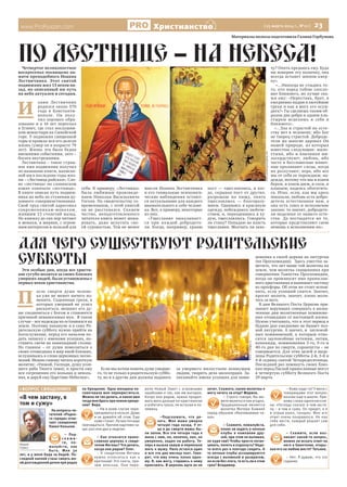 www.ProRyazan.com [ 25 марта 2014 г., №12 ]  23Христианство
«В чем застану, в
том и сужу»
На вопросы чи-
тателей «Родно-
го города» отве-
чает священник
Павел Коньков.
– Под-
с к а ж и -
те, по-
жалуйста, как
быть. Мне 30
лет, и у меня беда за бедой. По-
следней каплей стала смерть мо-
ей долгожданной дочки при родах
на Крещение. Одна женщина по-
советовала мне перекреститься.
Можно ли так делать, и какое имя
тогда мне брать при новом креще-
нии? Вера.
– Ни в коем случае пере-
крещиваться нельзя. Даже
и не думайте об этом. Еще
хуже станет. Лучше почаще
причащаться. Причем ощутимо ча-
ще: раз или два в неделю.
– Как относится право-
славная церковь к свиде-
телям Иеговы? Что делать,
когда они рядом? Олег.
– К свидетелям Иеговы
нужно относиться как к
еретикам! Это секта, при-
чем опасная. Они пере-
вели Новый Завет с огромными
ошибками и так, как им выгодно.
Когда они рядом, нужно продол-
жать жить дальше по-христиански
и избегать греха, не вступая в по-
лемику.
–Подскажите, что де-
лать. Моя мама умерла
четыре года назад. У от-
ца и до смерти мамы бы-
ли запои. Все эти четыре года я
жила с ним, он, конечно, пил, но
умеренно, ходил на работу. Те-
перь я вышла замуж и переехала
жить к мужу. Папа остался один
и все эти два месяца пьет. Гово-
рит, что ему очень плохо одно-
му. Я, как могу, стараюсь к нему
приезжать. В церковь идти он не
хочет. Скажите, какие молитвы я
могу читать за отца? Марина.
– Строго говоря, Вы мо-
жете молиться как угодно.
Традиционным является
молитва Матери Божией
перед образом «Неупиваемая ча-
ша».
– Скажите, пожалуйста,
плохо ли ходить в ночные
клубы в компании дру-
зей, при этом не выпивая,
не куря там? Чтобы просто потан-
цевать, попеть и отдохнуть? Надо-
то всего раз в полгода сходить. А
то ночные клубы ассоциируются
всегда с выпивкой и развратом,
но если без этого, то есть ли в этом
грех? Владимир.
– Кому надо-то? У меня с
товарищами этот вопрос
возник еще в школе. При-
вожу слова одноклассни-
ка: «Господь сказал: в чем заста-
ну – в том и сужу. Он придет, а я
в отрыв ушел, танцуя». Мне его
ответ очень понравился. Но как
себя вести, каждый решает сам
для себя.
– Скажите, если воз-
никает какой-то вопрос,
можно ли искать ответ на
него в Евангелии, откры-
вая его на любом месте? Татьяна.
– Нет. Я думаю, что это
гадание.
> ВОПРОС СВЯЩЕННИКУ
Иерей
Павел
По лестнице – на небеса!
Материалы полосы подготовила Галина Горбунова
Четвертое великопостное
воскресенье посвящено па-
мяти преподобного Иоанна
Лествичника. Этот святой
подвижник жил 13 веков на-
зад, но описанный им путь
на небо актуален и сегодня.
И 
оанн Лествичник  
родился около 570
года в Константи-
нополе. Он полу-
чил хорошее обра-
зование и в 16 лет переехал
в Египет, где стал послушни-
ком монастыря на Синайской
горе. У подножия священной
горы и прошла вся его долгая
жизнь (умер он в возрасте 79
лет). Жизнь эта была бедна
внешними событиями, зато –
богата внутренними.  
Лествичник – такое стран-
ное имя подвижник получил
по названию книги, написан-
ной им в последние годы жиз-
ни – «Лествица райская». Сло-
во «лествица» на славянском
языке означало «лестница».
В книге описан путь подвиж-
ника на небо по ступеням ду-
ховного совершенствования.
Свой труд святой адресовал
современникам-монахам,
жившим 13 столетий назад.
Но книжку до сих пор читают
и монахи, и миряне, с огром-
ным интересом и пользой для
себя. К примеру, «Лествица»
была любимым произведе-
нием Николая Васильевича
Гоголя. По свидетельству со-
временников, с этой книгой
он не расставался. Скажем
честно, неподготовленного
читателя книга может шоки-
ровать, даже испугать сво-
ей суровостью. Тем не менее
мысли Иоанна Лествичника
и его гениальные психологи-
ческие наблюдения остают-
ся актуальными для каждого
внимательного к себе челове-
ка. Вот, к примеру, некоторые
из них.
«Тщеславие выказывает-
ся при каждой добродете-
ли. Когда, например, храню
пост — тщеславлюсь, и ког-
да, скрывая пост от других,
разрешаю на пищу, опять
тщеславлюсь — благоразу-
мием. Одевшись в красивую
одежду, побеждаюсь любоче-
стием, и, переодевшись в ху-
дую, тщеславлюсь. Говорить
ли стану? Попадаю во власть
тщеславия. Молчать ли захо-
чу? Опять предаюсь ему. Куда
ни поверни эту колючку, она
всегда встанет шипом квер-
ху».
«…Никогда не стыдись то-
го, кто перед тобою злосло-
вит ближнего, но лучше ска-
жи ему: «Перестань, брат, я
ежедневно падаю в лютейшие
грехи и как я могу его осуж-
дать?» Ты сделаешь таким об-
разом два добра и одним пла-
стырем исцелишь и себя и
ближнего».
«…Зла и страстей по есте-
ству нет в человеке; ибо Бог
не творец страстей. Доброде-
тели же многие даровал Он
нашей природе, из которых
известны следующие: мило-
стыня, ибо и язычники ми-
лосердствуют; любовь, ибо
часто и бессловесные живот-
ные проливают слезы, когда
их разлучают; вера, ибо все
мы от себя ее порождаем; на-
дежда, потому что мы и взаем
берем, и взаем даем, и сеем, и
плаваем, надеясь обогатить-
ся. Итак, если, как мы здесь
показали, любовь есть добро-
детель естественная нам, а
она есть союз и исполнение
закона: то значит, добродете-
ли недалеки от нашего есте-
ства. Да постыдятся же те,
которые представляют свою
немощь к исполнению их».
Для чего существуют Родительские
субботьIЭти особые дни, когда все христи-
ане сугубо молятся за своих близких
умерших людей, были установлены с
первых веков христианства.
П 
осле смерти душа челове-
ка уже не может ничего из-
менить. Содеянные грехи, в
которых умерший не успел
раскаяться, мешают его ду-
ше соединиться с Богом и становятся
причиной невыносимых мук.  В таком
случае – все надежды на оставшихся на
земле. Поэтому накануне и в саму Ро-
дительскую субботу нужно прийти на
Богослужение, перед его началом по-
дать записку с именами усопших, по-
ставить свечи на панихидный столик.
Но главное – от души помолиться о
своих отошедших в мир иной близких,
вслушиваясь в слова церковных песно-
пений. Можно самому читать короткую
молитву: «Упокой, Господи, душу усоп-
шего раба Твоего (имя), и прости ему
вся согрешения его вольная и неволь-
ная, и даруй ему Царствие Небесное».
Если мы хотим помочь душе умерше-
го, то не только в родительскую суббо-
ту, но и в другие дни должны подавать
за умершего милостыню неимущим
людям, творить дела милосердия. За-
писывайте имена усопших для поми-
новения в своей церкви на литургии
(на Проскомидии).  Здесь уместно за-
метить, что нет выше той молитвы на
земле, чем молитва священника при
совершении Таинства Проскомидии,
когда он произносит имя православ-
ного христианина и вынимает частицу
из просфоры. Об этом же стоит вспом-
нить, если усопший снится. Значит,
просит молитв, значит, плохо моли-
тесь за него.
В дни Великого Поста Церковь при-
зывает верующих совершать в назна-
ченные дни молитвенные поминове-
ния отошедших от настоящей жизни.
Нужно учитывать, что в этот период в
будние дни ежедневно не бывает пол-
ной литургии. А значит, и  заупокой-
ных поминовений, к которым отно-
сятся заупокойные ектении, литии,
панихиды, поминовения 3-го, 9-го и
40-го дня по смерти, сорокоусты – не
совершается. Для этих целей и выде-
лены Родительские субботы 2-й, 3-й и
4-й седмиц святой Четыредесятницы.
Последний раз помянуть своих близ-
ких перед Пасхой православные могут
в четвертую субботу Великого Поста
29 марта.
Фотоi.redigo.ru
Фотоanthroposophie.net
Фотоsofia-ikona.ucoz.ru
 