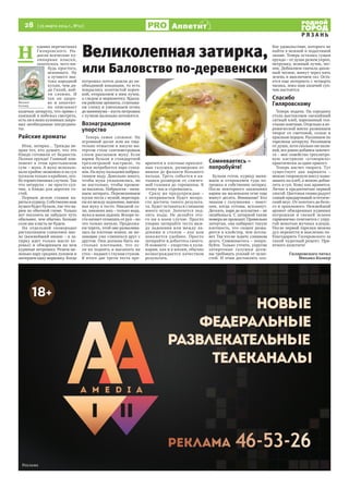 28  [ 25 марта 2014 г., №12 ]
Р Я З А Н Ь
Аппетит
Н 
едавно перечитывал
Гиляровского. На-
доели всяческие ку-
линарные изыски,
захотелось чего-ни-
будь простого,
исконного.  Ну
а лучшего зна-
тока народной
кухни, чем дя-
дя Гиляй, най-
ти сложно. И
так он здоро-
во и аппетит-
но описывает
казачью затируху, что прямо с
книжкой я побежал смотреть,
есть ли в моих кухонных закро-
мах необходимые ингредиен-
ты.
Райские ароматы
Итак, затирка… Трижды не-
прав тот, кто думает, что это
блюдо готовили от бедности.
Полная ерунда! Главный ком-
понент в этом крестьянском
супе – мука. А муку использо-
вали крайне экономно и на суп
пускали только в крайних, осо-
бо торжественных случаях. Так
что затируха – не просто суп-
чик, а блюдо для дорогих го-
стей.
Первым делом ставим ва-
риться курицу. Собственно нам
нужен будет бульон, так что ва-
рим по обычной схеме. Только
вот посолить не забудьте чуть
обильнее, чем обычно. Больше
соли мы класть не будем.
На отдельной сковородке
растапливаем сливочное мас-
ло (важнейший нюанс – в за-
тирку идет только масло ко-
ровье) и обжариваем на нем
куриные потрошка. Режем ме-
ленько пару средних луковок и
натираем одну морковку. Когда
потрошка почти дошли до не-
обходимой кондиции, то есть
покрылись золотистой короч-
кой, отправляем к ним лучок,
а следом и морковочку. Вдыха-
ем райские ароматы, сглатыва-
ем слюну и уменьшаем огонь
до минимума – пусть потрошка
с лучком маленько потомятся.
Вознагражденное
упорство
Теперь самое сложное. На
огромной доске или на тща-
тельно отмытом и насухо вы-
тертом столе сантиметровым
слоем рассыпаем муку. Если
варим бульон в стандартной
трехлитровой кастрюле, то
муки потребуется пара стака-
нов. На муку пальцами набрыз-
гиваем воду. Довольно много,
чтобы мука увлажнилась, но
не настолько, чтобы промок-
ла насквозь. Набрызгав – начи-
наем затирать. Перемешиваем
куски теста с мукой, перетира-
ем их между ладонями, вмеши-
вая муку в тесто. Никакой со-
ли, никаких яиц – только вода,
мука и ваши ладони. Вскоре те-
сто начнет отлипать от рук – но
это только начало. Продолжа-
ем тереть, чтоб оно развалива-
лась на плотные комки, не же-
лающие уже слипаться друг с
другом. Они должны быть на-
столько плотными, что ес-
ли их поднять и высыпать на
стол – падают с глухим стуком.
В итоге две трети теста пре-
вратится в плотные-преплот-
ные галушки, размерами от
вишни до фаланги большого
пальца. Треть собьется в ка-
тышки размером от спичеч-
ной головки до горошины. К
этому мы и стремились.
Сразу же предупреждаю –
с непривычки будет непро-
сто достичь такого результа-
та. Будет оставаться слишком
много муки. Захочется под-
лить воды. Не делайте это-
го ни в коем случае. Просто
упорно затирайте тесто меж-
ду ладонями или между ла-
донями и столом – как вам
покажется удобнее. Просто
затирайте и добьетесь своего.
И помните – упорство в кули-
нарии, как и в жизни, обычно
вознаграждается качеством
результата.
Сомневаетесь –
попробуйте!
Бульон готов, курицу выни-
маем и отправляем туда по-
трошка и собственно затирку.
После повторного закипания
варим на маленьком огне еще
минут десять. Внимание! Кто
знаком с галушками – знает:
они, когда готовы, всплывут.
Дескать, вари до всплытия – не
ошибешься. С затиркой такие
номера не проходят. Правильно
затертая, она набирает такую
плотность, что скорее разва-
рится в клейстер, чем всплы-
вет. Так что не  ждите  слишком  
долго. Сомневаетесь – попро-
буйте. Только учтите, упругие
затирочные галушки долж-
ны требовать усилий от челю-
стей. И этим доставлять осо-
бое удовольствие, которого не
найти в нежной и податливой
лапше. Теперь осталась сущая
ерунда – от души режем укроп,
петрушку, зеленый лучок, чес-
нок. Добавляем сначала давле-
ный чеснок, минут через пять
зелень и выключаем газ. Оста-
ется еще потерпеть с четверть
часика, пока наш казачий суп-
чик настоится.
Спасибо
Гиляровскому
Теперь подача. На середину
стола выставляем свежайший
ситный хлеб, нарезанный тол-
стыми ломтями. Отдельно в ке-
рамической миске разминаем
творог со сметаной, солью и
красным перцем. Разливаем по
тарелкам затируху. Разливаем
от души, хотя сколько ни нали-
вай, все равно добавки захочет-
ся – мое семейство трехлитро-
вую кастрюлю «уговорило»
практически за один присест.
Теперь насчет творога. Тут
существует два варианта –
можно творожную массу нама-
зывать на хлеб, а можно добав-
лять в суп. Кому как нравится.
Лично я предпочитаю первый
способ. Цветовая гамма радует
самый придирчивый эстетиче-
ский вкус. От золотого до бело-
го и оранжевого. Нежнейший
аромат обжаренных куриных
потрошков и свежей зелени
гармонично сочетается с упру-
гой мякотью мучных клецок.
После первой тарелки можно
дух перевести и мысленно по-
благодарить Гиляровского за
такой чудесный рецепт. При-
ятного аппетита!
Гиляровского читал
Михаил Колкер
Михаил
Колкер
или Баловство по-деревенски
Великолепная затирка,
Фотоgotovim-doma.ru
 