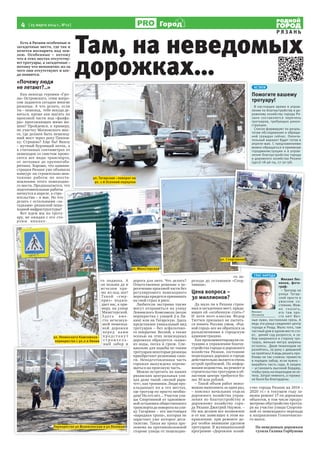 4 [ 25 марта 2014 г., №12]
Р Я З А Н Ь
Город
Есть в Рязани особенные и
загадочные места, где так и
хочется воспарить над зем-
лею. Особенные – потому
что в этих местах отсутству-
ют тротуары, а загадочные –
потому что непонятно: из-за
чего они отсутствуют и ког-
да появятся.
«Почему люди
не летают?..»
Как некогда героиня «Гро-
зы» Островского, этим вопро-
сом задаются сегодня многие
рязанцы. А что делать, если
ты – пешеход, тебе некуда де-
ваться, кроме как шагать по
проезжей части под «фанфа-
ры» проезжающих мимо ма-
шин? Пройдемся, к примеру,
по участку Московского шос-
се, где должен быть пешеход-
ный мост через реку Павлов-
ку. Страшно? Еще бы! Внизу
– мутный бурлящий поток, а
в считанных сантиметрах от
пешеходов со свистом проно-
сятся все виды транспорта,
от легковых до крупногаба-
ритных. Хорошо, что админи-
страция Рязани уже объявила
конкурс на строительно-мон-
тажные работы по восста-
новлению этого пешеходно-
го моста. Предполагается, что
подготовительные работы
начнутся в апреле, а стро-
ительство – в мае. Но что
делать с остальными «за-
гадками» рязанской пеше-
ходной инфраструктуры?
Вот идем мы по троту-
ару, не ожидая с его сто-
роны никако-
го подвоха. А
он возьми да и
исчезни пря-
мо из-под ног!
Такой «сюр-
приз» поджи-
дает вас, к при-
меру, на улице
Мюнстерской.
З де с ь вме -
сто исчезнув-
шей пешеход-
ной дорожки
перед вами
п р е д с т а н у т
с т р о и т е л ь -
ный забор и
дорога для авто. Что делать?
Ответственное решение о пе-
ресечении проезжей части без
регулируемого пешеходного
перехода придется принимать
на свой страх и риск.
Любители экстрима также
могут отправиться на улицу
Ленинского Комсомола (возле
перекрестка с улицей 2-я Ли-
ния) или на Татарскую. Здесь
представлен уникальный вид
тротуаров – без асфальтово-
го покрытия. Весной, а также
осенью на этих пешеходных
дорожках образуется «каша»
из воды, песка и грязи. Спе-
циально для ходьбы по таким
тротуарам некоторые рязанцы
приобретают резиновые сапо-
ги. Неподготовленная часть
горожан вынуждена переме-
щаться на проезжую часть.
Можно встретить на наших
рязанских центральных ули-
цах даже такой «лесной рари-
тет», как тропинки. Люди про-
кладывают их в тех местах,
где тротуар ну просто необхо-
дим! Но его нет… Участок ули-
цы Спортивной от одноимен-
ной остановки общественного
транспортадоповоротанаули-
цу Гагарина – это настоящая
«народная тропа», которая не
зарастает уже которое деся-
тилетие. Такая же тропа про-
ложена на противоположной
стороне улицы от пешеходно-
го пе-
рехода до остановки «Спор-
тивная».
Цена вопроса –
30 миллионов?
Да мало ли в Рязани стран-
ных и загадочных мест, прида-
ющих ей «особенную стать»?
И хотя поэт-классик Федор
Тютчев призывал не пытать-
ся понять Россию умом, «Род-
ной город» все же обратился за
разъяснениями в городскую
администрацию.
Как прокомментировали си-
туацию в управлении благоу-
стройства города и дорожного
хозяйства Рязани, состояние
пешеходных дорожек в городе
действительно является очень
острой проблемой. По инфор-
мации ведомства, на ремонт и
строительство тротуаров в об-
ластном центре требуется бо-
лее 30 млн рублей.
– Такой объем работ невоз-
можно выполнить за один раз,
– пояснил начальник отдела
дорожного хозяйства управ-
ления по благоустройству и
дорожному хозяйству горо-
да Рязани Дмитрий Наумов. –
Но мы делаем все возможное
и от нас зависящее в этом на-
правлении: при ремонте до-
рог особое внимание уделяем
тротуарам. В муниципальной
программе «Дорожное хозяй-
ство города Рязани на 2014 –
2020 гг.» в текущем году за-
явлен ремонт 17-ти дорожных
объектов, в том числе предус-
мотрено обустройство тротуа-
ра на участке улицы Спортив-
ной от пешеходного перехода
в направлении Голенчинско-
го шоссе.
По неведомым дорожкам
гуляла Галина Горбунова
го моста. Предполагается, что
ительство – в мае. Но что
делать с остальными «за-
гадками» рязанской пеше-
Вот идем мы по троту-
ару, не ожидая с его сто-
роны никако-
го подвоха. А
он возьми да и
исчезни пря-
мо из-под ног!
Такой «сюр-
приз» поджи-
дает вас, к при-
меру, на улице
Мюнстерской.
З де с ь вме -
сто исчезнув-
шей пешеход-
ной дорожки
перед вами
п р е д с т а н у т
с т р о и т е л ь -
ный забор и
КСТАТИ
Помогите вашему
тротуару!
В настоящее время в управ-
лении по благоустройству и до-
рожному хозяйству города Ря-
зани составляется перечень
тротуаров, требующих рекон-
струкции.
Список формируют по резуль-
татам обследования и обраще-
ний граждан сейчас. Оконча-
тельный вариант будет готов в
апреле-мае. С предложениями
можно обращаться в приемную
горадминистрации и в управ-
ление благоустройства города
и дорожного хозяйства Рязани
(4912) 28-46-04, 27-50-56).
ГЛАС НАРОДА
Михаил Лес-
ников, фото-
граф:
– Тротуар на
улице Татар-
ской просто в
ужасном со-
стоянии. Мож-
но сказать,
его там про-
сто нет! Веч-
ные лужи, постоянная грязь. А
ведь эта улица соединяет центр
города и Рощу. Мало того, там
частный дом в одном месте сто-
ит, дикий сад разросся, и за-
бор накренился в сторону тро-
туара, меньше метра ширины
осталось. Двум пешеходам не
разойтись, за руку с девушкой
не пройтись! А ведь решить про-
блему не так сложно: привести
в порядок забор, если нужно –
вырубить часть сада. А заодно
– установить высокий бордюр,
чтобы грязь на пешеходов не ле-
тела. Затрат немного, а горожа-
не были бы благодарны.
Там, на неведомых
дорожках…
Михаил
Лесников
ул. Мюнстерская
ул. Татарская –поворот на
ул. 1-й Осенний переулок
ул. Ленинского Комсомола–
перекресток с ул.2-я Линия
ный забор иный забор и
го пе-
ул. Мюнстерская
ул. Спортивная
Перекресток ул.Вознесенская и ул.Полевая
 