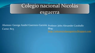 Alumno: George André Guerrero Garzón
Curso: 803
Profesor: John Alexander Caraballo
Blog:
http://teknonicolasesguerra.blogspot.com
Colegio nacional Nicolás
esguerra
 