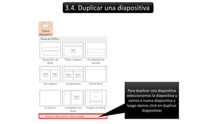 3.4. Duplicar una diapositiva
Para duplicar una diapositiva
seleccionamos la diapositiva y
vamos a nueva diapositiva y
luego damos click en duplicar
diapositivas
 