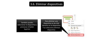 3.6. Eliminar diapositivas
Para eliminar una
diapositiva se da click
derecho en la diapositiva
Y se selecciona eliminar
diapositiva
También puedes
seleccionar la diapositiva y
presionar el botón
Suprimir
 