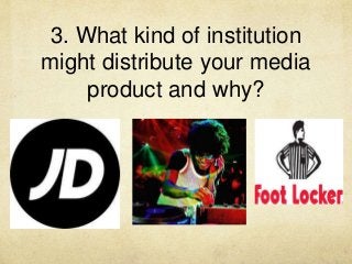 3. What kind of institution
might distribute your media
product and why?
 