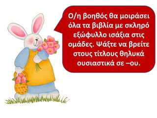 Ο/θ βοθκόσ κα μοιράςει
όλα τα βιβλία με ςκλθρό
εξώφυλλο ιςάξια ςτισ
ομάδεσ. Ψάξτε να βρείτε
ςτουσ τίτλουσ κθλυκά
ουςιαςτικά ςε –ου.
 