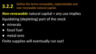 Define the terms renewable, replenishable and
non‑renewable natural capital.3.2.2
Non-renewable natural capital = any use implies
liquidating (depleting) part of the stock
● minerals
● fossil fuel
● metal ores
Finite supplies will eventually run out!
 