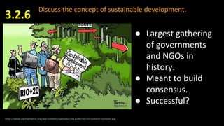 Discuss the concept of sustainable development.
3.2.6
http://www.pachamama.org/wp-content/uploads/2012/06/rio+20-summit-cartoon.jpg
● Largest gathering
of governments
and NGOs in
history.
● Meant to build
consensus.
● Successful?
 