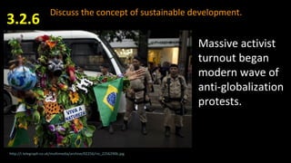 Discuss the concept of sustainable development.
3.2.6
http://i.telegraph.co.uk/multimedia/archive/02256/rio_2256290b.jpg
Massive activist
turnout began
modern wave of
anti-globalization
protests.
 