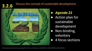 Discuss the concept of sustainable development.
3.2.6
http://www.bayshoreteaparty.org/storage/A21-Tyranny-wreath.jpg?__SQUARESPACE_CACHEVERSION=1308525793244
● Agenda 21
● Action plan for
sustainable
development
● Non-binding,
voluntary
● 4 focus sections
 