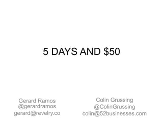 5 DAYS AND $50
Colin Grussing
@ColinGrussing
colin@52businesses.com
Gerard Ramos
@gerardramos
gerard@revelry.co
 