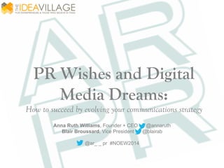 PR Wishes and Digital
Media Dreams:
How to succeed by evolving your communications strategy
Anna Ruth Williams, Founder + CEO @annaruth
Blair Broussard, Vice President @blairab
@ar_ _ pr #NOEW2014
 