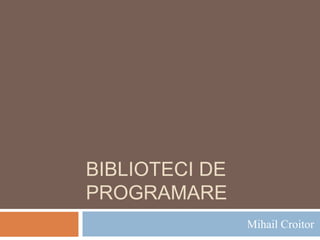 BIBLIOTECI DE
PROGRAMARE
Mihail Croitor
 