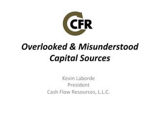 Overlooked	
  &	
  Misunderstood	
  
Capital	
  Sources	
  
Kevin	
  Laborde	
  
President	
  
Cash	
  Flow	
  Resources,	
  L.L.C.	
  
	
  
 
