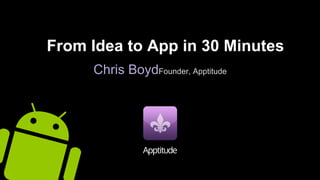 From Idea to App in 30 Minutes
Chris BoydFounder, Apptitude
 