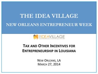 THE IDEA VILLAGE
NEW ORLEANS ENTREPRENEUR WEEK
	
  
TAX	
  AND	
  OTHER	
  INCENTIVES	
  FOR	
  
ENTREPRENEURSHIP	
  IN	
  LOUISIANA	
  
	
  
NEW	
  ORLEANS,	
  LA	
  
MARCH	
  27,	
  2014	
  
	
  
 