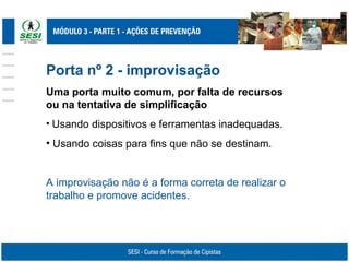Porta nº 2 - improvisação
Uma porta muito comum, por falta de recursos
ou na tentativa de simplificação
• Usando dispositivos e ferramentas inadequadas.
• Usando coisas para fins que não se destinam.
A improvisação não é a forma correta de realizar o
trabalho e promove acidentes.
 
