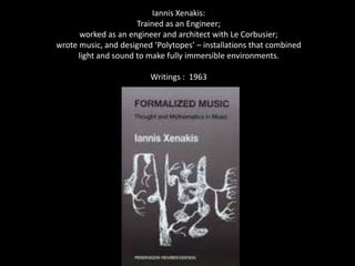 Iannis Xenakis:
Trained as an Engineer;
worked as an engineer and architect with Le Corbusier;
wrote music, and designed ‘Polytopes’ – installations that combined
light and sound to make fully immersible environments.
Writings : 1963
 
