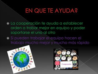  La cooperación te ayuda a establecer
orden a trabar mejor en equipo y poder
soportarse el uno al otro
 Si pueden trabajar el equipo hacen el
trabajo mucho mejor y mucho más rápido
 