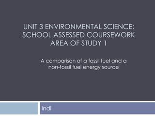 UNIT 3 ENVIRONMENTAL SCIENCE:
SCHOOL ASSESSED COURSEWORK
AREA OF STUDY 1
Indi
A comparison of a fossil fuel and a
non-fossil fuel energy source
 