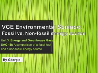 Unit 3: Energy and Greenhouse Gases
SAC 1B: A comparison of a fossil fuel
and a non-fossil energy source
By Georgia
 
