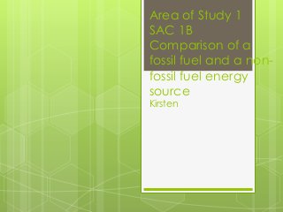 Area of Study 1
SAC 1B
Comparison of a
fossil fuel and a non-
fossil fuel energy
source
Kirsten
 