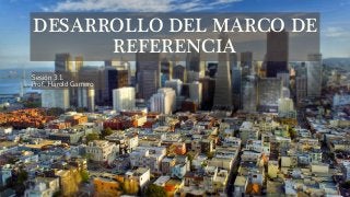 Sesión 3.1. 
Prof. Harold Gamero 
DESARROLLO DEL MARCO DE REFERENCIA  