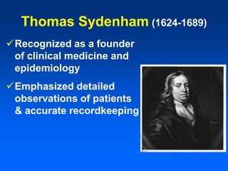 Thomas Sydenham (1624-1689)
Recognized as a founder
of clinical medicine and
epidemiology
Emphasized detailed
observations of patients
& accurate recordkeeping
 