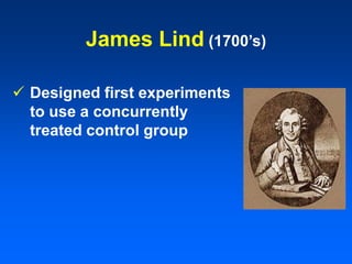 James Lind (1700’s)
 Designed first experiments
to use a concurrently
treated control group
 