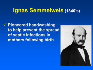 Ignas Semmelweis (1840’s)
 Pioneered handwashing
to help prevent the spread
of septic infections in
mothers following birth
 