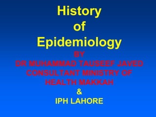 History
of
Epidemiology
BY
DR MUHAMMAD TAUSEEF JAVED
CONSULTANT MINISTRY OF
HEALTH MAKKAH
&
IPH LAHORE
 