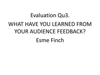 Evaluation Qu3.
WHAT HAVE YOU LEARNED FROM
YOUR AUDIENCE FEEDBACK?
Esme Finch
 