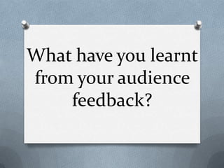 What have you learnt
from your audience
feedback?
 