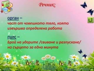 Речник:
орган –
част от човешкото тяло, която
извършва определена работа
пулс –
Брой на ударите /свиване и разпускане/
на сърцето за една минута
 