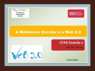 A Biblioteca Escolar e a Web 2.0
Liliana Melo
CFAE Guarda-1
26-03-2014
 