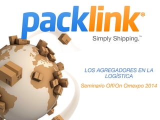 Simply Shipping.
TM
LOS AGREGADORES EN LA
LOGÍSTICA
Seminario Off/On Omexpo 2014
 
