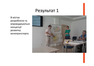 Результат 1
В містах
розроблено та
впроваджуються
концепції
розвитку
велотранспорту
 