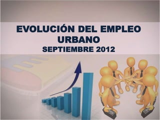 EVOLUCIÓN DEL EMPLEO
URBANO
SEPTIEMBRE 2012
 