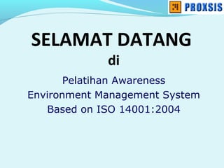 Pelatihan Awareness
Environment Management System
Based on ISO 14001:2004
SELAMAT DATANG
di
 
