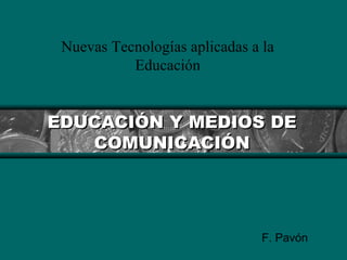 EDUCACIÓN Y MEDIOS DEEDUCACIÓN Y MEDIOS DE
COMUNICACIÓNCOMUNICACIÓN
Nuevas Tecnologías aplicadas a la
Educación
F. Pavón
 