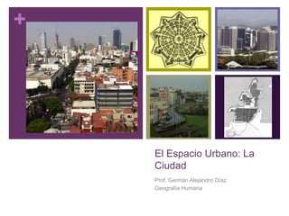 +
El Espacio Urbano: La
Ciudad
Prof. Germán Alejandro Díaz
Geografía Humana
 