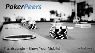 Pitchfreunde – Show Your Mobile! 14 April 2014
PokerPeers
 