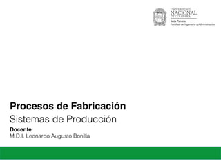 Procesos de Fabricación
Docente
M.D.I. Leonardo Augusto Bonilla!
Sistemas de Producción!
 