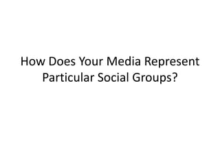 How Does Your Media Represent
Particular Social Groups?
 